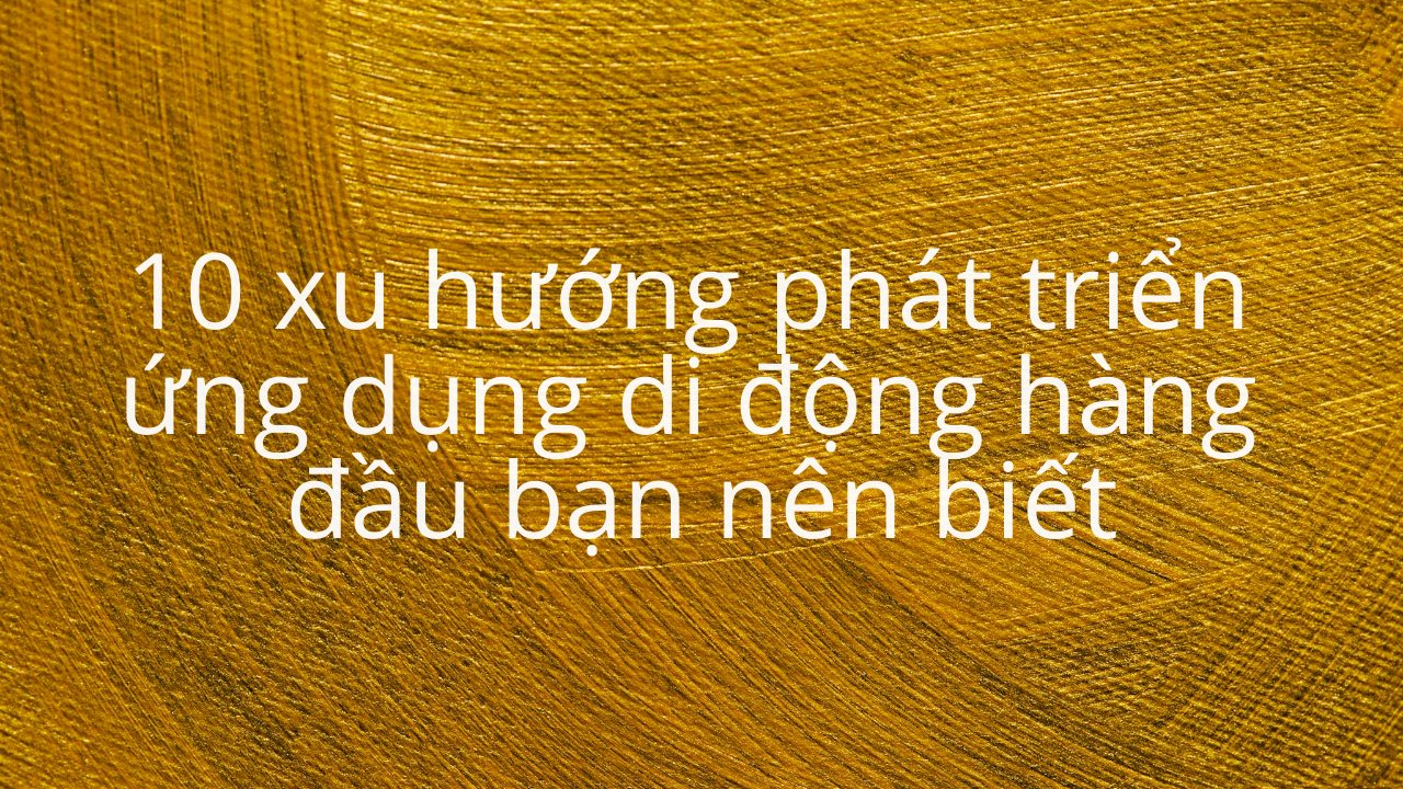 10 xu hướng phát triển ứng dụng di động hàng đầu bạn nên biết