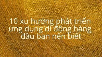 10 xu hướng phát triển ứng dụng di động hàng đầu bạn nên biết
