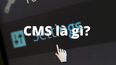 CMS là gì? Các CMS tốt nhất hiện nay.